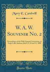 W. A. W. Souvenir No. 2: Proceedings of the Fifth Annual Convention, at Eagle Lake, Indiana, July 8, 9, 10 and 11, 1890 (Cla by Mary E. Cardwill