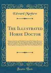 The Illustrated Horse Doctor: Being an Accurate and Detailed Account of the Various Diseases to Which the Equine Race Are Subject by Edward Mayhew