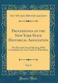 Proceedings of the New York State Historical Association, Vol. 9: The Eleventh Annual Meeting, With Constitution, by-Laws and List of Members (Classic Reprint) by New York State Historical Association
