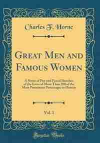 Great Men and Famous Women, Vol. 1: A Series of Pen and Pencil Sketches of the Lives of More Than 200 of the Most Prominent Personages by Charles Francis Horne
