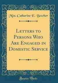 Letters to Persons Who Are Engaged in Domestic Service (Classic Reprint) de Miss. Catharine E. Beecher