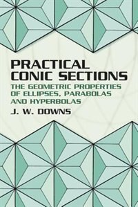 PRACTICAL CONIC SECTIONS: The Geometric Properties of Ellipses, Parabolas and Hyperbolas