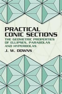 PRACTICAL CONIC SECTIONS: The Geometric Properties of Ellipses, Parabolas and Hyperbolas