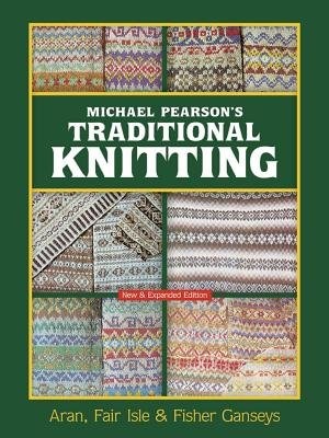 Michael Pearson's Traditional Knitting: Aran, Fair Isle and Fisher Ganseys, New & Expanded Edition