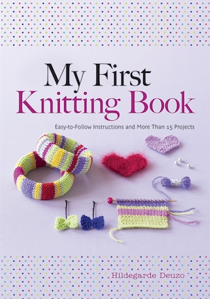 My First Knitting Book: Easy-To-Follow Instructions and More Than 15 Projects