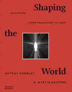 Shaping The World: Sculpture From Prehistory To Now by Antony Gormley