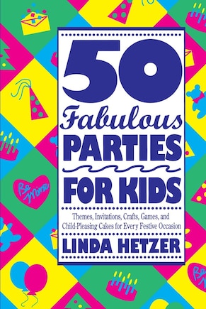 50 Fabulous Parties For Kids: Themes, Invitations, Crafts, Games, And Child-pleasing Cakes For Every Festive Occasion