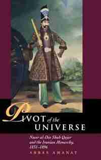 Pivot of the Universe: Nasir al-Din Shah and the Iranian Monarchy, 1831-1896 by Abbas Amanat