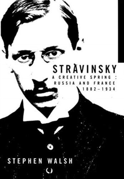 Stravinsky: A Creative Spring: Russia and France, 1882-1934