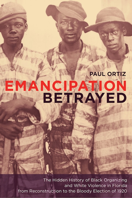 Emancipation Betrayed: The Hidden History of Black Organizing and White Violence in Florida from Reconstruction to the Bloody Election of 1920