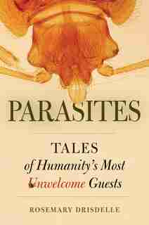 Parasites: Tales Of Humanity's Most Unwelcome Guests by Rosemary Drisdelle