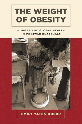 The Weight Of Obesity: Hunger And Global Health In Postwar Guatemala