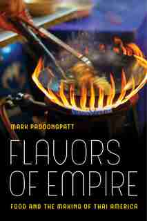 Flavors of Empire: Food and the Making of Thai America by Mark Padoongpatt