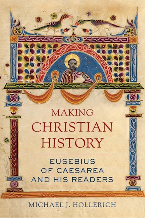 Making Christian History: Eusebius Of Caesarea And His Readers