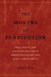 The Making of Fornication: Eros, Ethics, and Political Reform in Greek Philosophy and Early Christianity