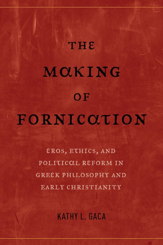 The Making of Fornication: Eros, Ethics, and Political Reform in Greek Philosophy and Early Christianity