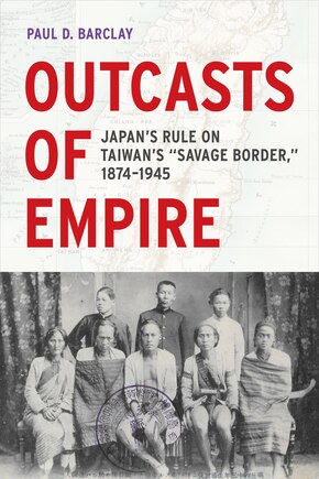 Outcasts of Empire: Japan's Rule on Taiwan's Savage Border, 1874-1945