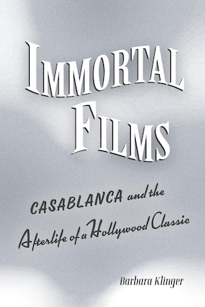 Immortal Films: Casablanca and the Afterlife of a Hollywood Classic