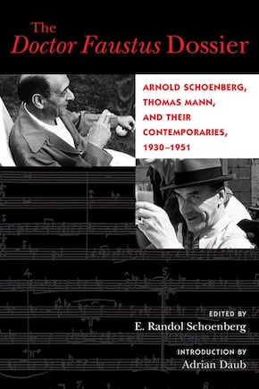 The Doctor Faustus Dossier: Arnold Schoenberg, Thomas Mann, and their Contemporaries, 1930-1951