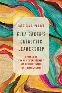 Ella Baker's Catalytic Leadership: A Primer On Community Engagement And Communication For Social Justice by Patricia S. Parker