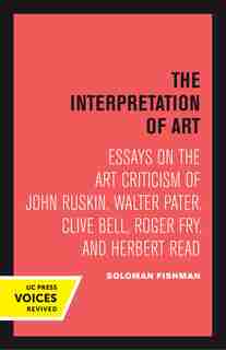Interpretation of Art: Essays on the Art Criticism of John Ruskin, Walter Pater, Clive Bell, Roger Fry, and Herbert Read by Solomon Fishman