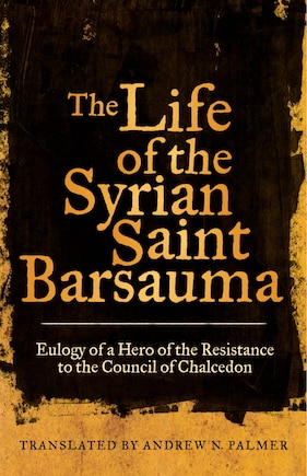 The Life Of The Syrian Saint Barsauma: Eulogy Of A Hero Of The Resistance To The Council Of Chalcedon