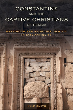 Constantine And The Captive Christians Of Persia: Martyrdom And Religious Identity In Late Antiquity