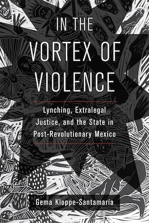 In The Vortex Of Violence: Lynching, Extralegal Justice, And The State In Post-revolutionary Mexico