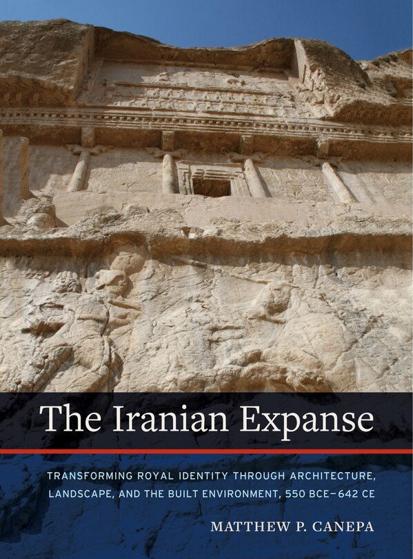 The Iranian Expanse: Transforming Royal Identity through Architecture, Landscape, and the Built Environment, 550 BCE–642 CE