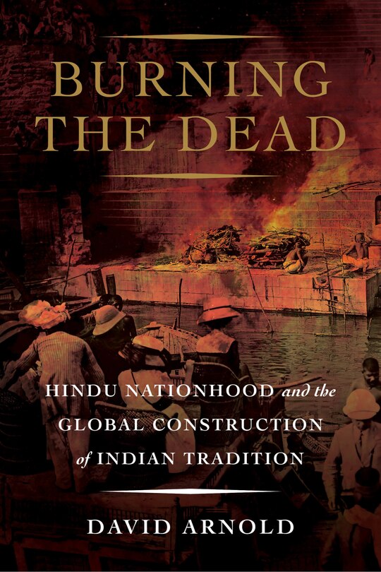 Burning The Dead: Hindu Nationhood And The Global Construction Of Indian Tradition