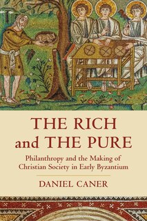 The Rich And The Pure: Philanthropy And The Making Of Christian Society In Early Byzantium