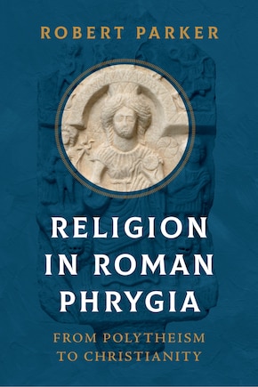 Religion in Roman Phrygia: From Polytheism to Christianity