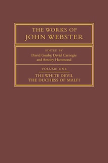 The Works of John Webster: Volume 1, The White Devil; The Duchess of Malfi: An Old-Spelling Critical Edition