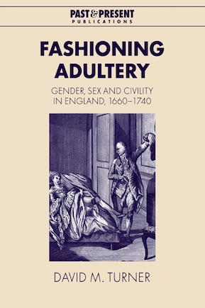 Fashioning Adultery: Gender, Sex and Civility in England, 1660–1740