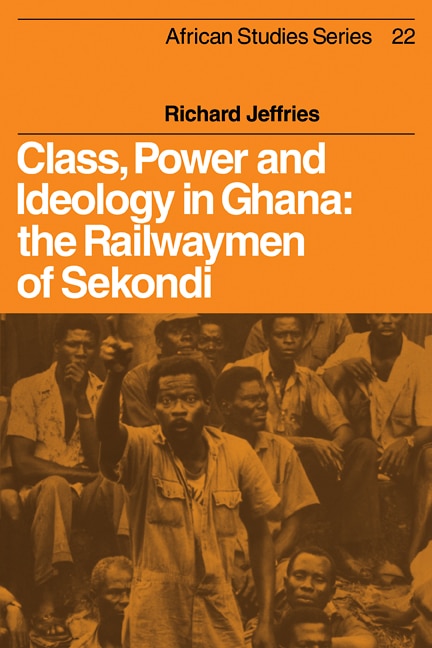 Class, Power and Ideology in Ghana: The Railwaymen of Sekondi