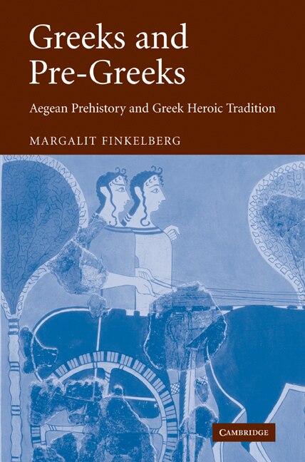 Greeks and Pre-Greeks: Aegean Prehistory and Greek Heroic Tradition