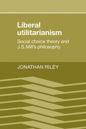 Liberal Utilitarianism: Social Choice Theory And J. S. Mill's Philosophy