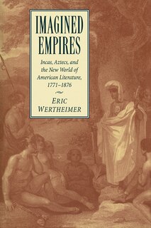 Imagined Empires: Incas, Aztecs, and the New World of American Literature, 1771–1876