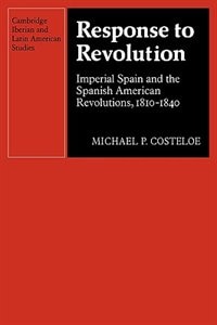 Response to Revolution: Imperial Spain and the Spanish American Revolutions, 1810–1840