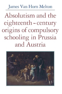 Couverture_Absolutism and the Eighteenth-Century Origins of Compulsory Schooling in Prussia and Austria