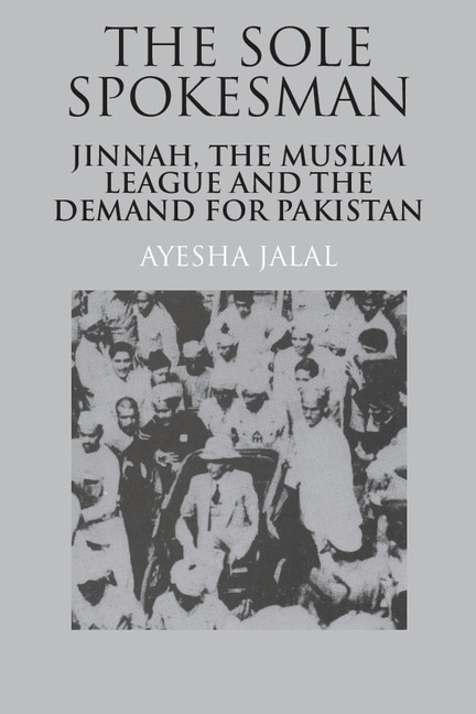 The Sole Spokesman: Jinnah, The Muslim League And The Demand For Pakistan