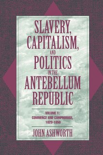 Front cover_Slavery, Capitalism, and Politics in the Antebellum Republic: Volume 1, Commerce and Compromise, 1820–1850