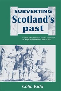 Subverting Scotland's Past: Scottish Whig Historians and the Creation of an Anglo-British Identity 1689–1830