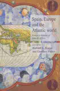 Spain, Europe And The Atlantic: Essays In Honour Of John H. Elliott by Richard L. Kagan