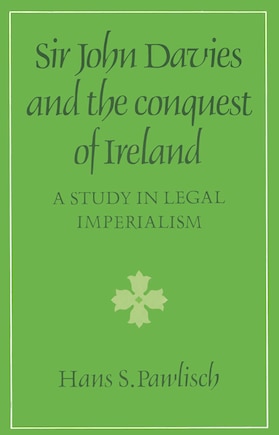 Sir John Davies and the Conquest of Ireland: A Study in Legal Imperialism