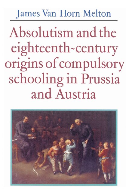 Couverture_Absolutism And The Eighteenth-century Origins Of Compulsory Schooling In Prussia And Austria