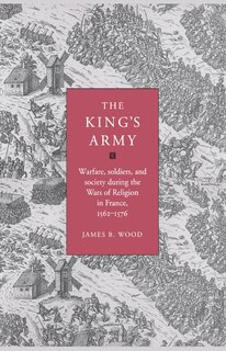 The King's Army: Warfare, Soldiers and Society during the Wars of Religion in France, 1562–76