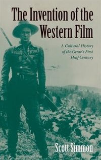 The Invention of the Western Film: A Cultural History Of The Genre's First Half Century