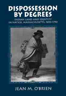 Dispossession By Degrees: Indian Land and Identity in Natick, Massachusetts, 1650-1790 by Jean M. O'Brien