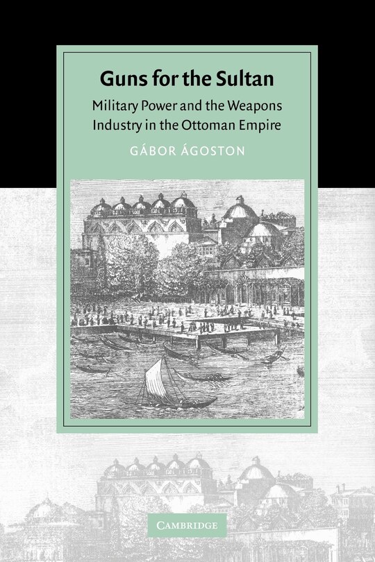 Guns for the Sultan: Military Power and the Weapons Industry in the Ottoman Empire